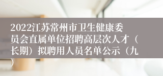 2022江苏常州市卫生健康委员会直属单位招聘高层次人才（长期）拟聘用人员名单公示（九）