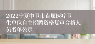 2022宁夏中卫市直属医疗卫生单位自主招聘资格复审合格人员名单公示