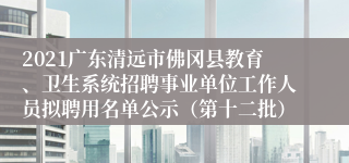 2021广东清远市佛冈县教育、卫生系统招聘事业单位工作人员拟聘用名单公示（第十二批）