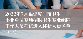 2022年7月福建厦门市卫生事业单位专项招聘卫生专业编内工作人员考试进入体检人员名单（一）