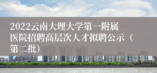 2022云南大理大学第一附属医院招聘高层次人才拟聘公示（第二批）