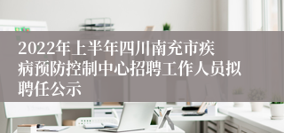 2022年上半年四川南充市疾病预防控制中心招聘工作人员拟聘任公示