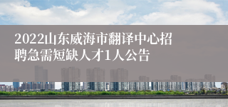 2022山东威海市翻译中心招聘急需短缺人才1人公告