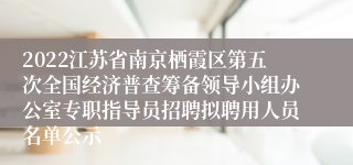 2022江苏省南京栖霞区第五次全国经济普查筹备领导小组办公室专职指导员招聘拟聘用人员名单公示