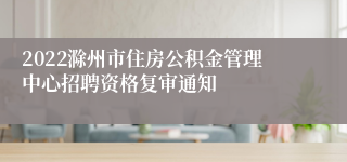 2022滁州市住房公积金管理中心招聘资格复审通知