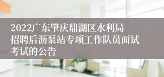 2022广东肇庆鼎湖区水利局招聘后沥泵站专项工作队员面试考试的公告