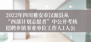 2022年四川雅安市汉源县从“西部计划志愿者”中公开考核招聘乡镇事业单位工作人1人公告