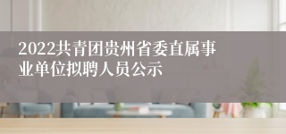 2022共青团贵州省委直属事业单位拟聘人员公示