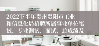 2022下半年贵州贵阳市工业和信息化局招聘所属事业单位笔试、专业测试、面试、总成绩及体检公告