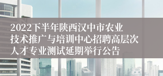 2022下半年陕西汉中市农业技术推广与培训中心招聘高层次人才专业测试延期举行公告