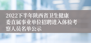 2022下半年陕西省卫生健康委直属事业单位招聘进入体检考察人员名单公示