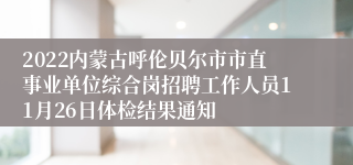 2022内蒙古呼伦贝尔市市直事业单位综合岗招聘工作人员11月26日体检结果通知