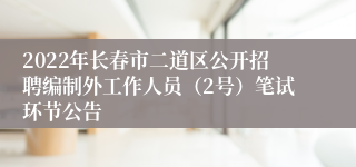 2022年长春市二道区公开招聘编制外工作人员（2号）笔试环节公告