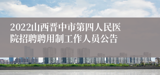 2022山西晋中市第四人民医院招聘聘用制工作人员公告