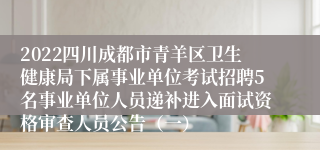 2022四川成都市青羊区卫生健康局下属事业单位考试招聘5名事业单位人员递补进入面试资格审查人员公告（一）