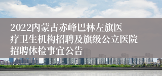 2022内蒙古赤峰巴林左旗医疗卫生机构招聘及旗级公立医院招聘体检事宜公告