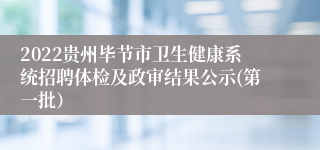 2022贵州毕节市卫生健康系统招聘体检及政审结果公示(第一批）