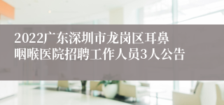 2022广东深圳市龙岗区耳鼻咽喉医院招聘工作人员3人公告