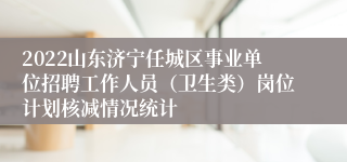 2022山东济宁任城区事业单位招聘工作人员（卫生类）岗位计划核减情况统计