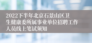 2022下半年北京石景山区卫生健康委所属事业单位招聘工作人员线上笔试须知