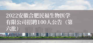 2022安徽合肥民福生物医学有限公司招聘100人公告（第六批）