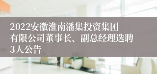 2022安徽淮南潘集投资集团有限公司董事长、副总经理选聘3人公告