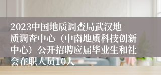 2023中国地质调查局武汉地质调查中心（中南地质科技创新中心）公开招聘应届毕业生和社会在职人员10人