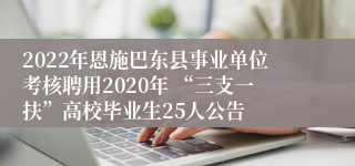 2022年恩施巴东县事业单位考核聘用2020年 “三支一扶”高校毕业生25人公告