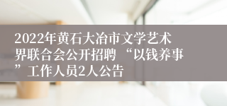 2022年黄石大冶市文学艺术界联合会公开招聘 “以钱养事”工作人员2人公告