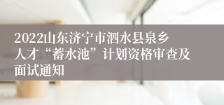2022山东济宁市泗水县泉乡人才“蓄水池”计划资格审查及面试通知