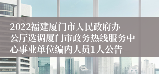 2022福建厦门市人民政府办公厅选调厦门市政务热线服务中心事业单位编内人员1人公告