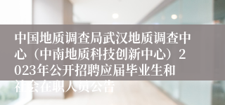 中国地质调查局武汉地质调查中心（中南地质科技创新中心）2023年公开招聘应届毕业生和社会在职人员公告