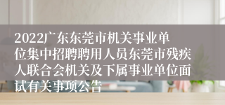 2022广东东莞市机关事业单位集中招聘聘用人员东莞市残疾人联合会机关及下属事业单位面试有关事项公告