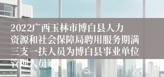 2022广西玉林市博白县人力资源和社会保障局聘用服务期满三支一扶人员为博白县事业单位管理人员通知