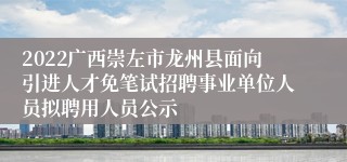 2022广西崇左市龙州县面向引进人才免笔试招聘事业单位人员拟聘用人员公示