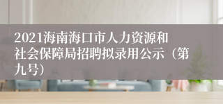 2021海南海口市人力资源和社会保障局招聘拟录用公示（第九号）