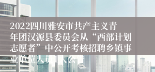 2022四川雅安市共产主义青年团汉源县委员会从“西部计划志愿者”中公开考核招聘乡镇事业单位人员1人公告