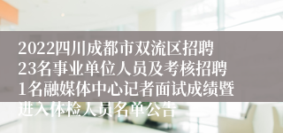 2022四川成都市双流区招聘23名事业单位人员及考核招聘1名融媒体中心记者面试成绩暨进入体检人员名单公告