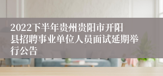 2022下半年贵州贵阳市开阳县招聘事业单位人员面试延期举行公告