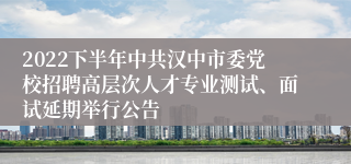 2022下半年中共汉中市委党校招聘高层次人才专业测试、面试延期举行公告