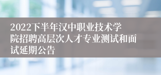 2022下半年汉中职业技术学院招聘高层次人才专业测试和面试延期公告