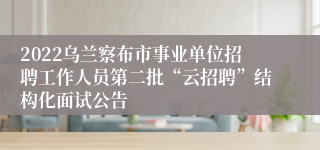 2022乌兰察布市事业单位招聘工作人员第二批“云招聘”结构化面试公告