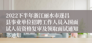 2022下半年浙江丽水市遂昌县事业单位招聘工作人员入围面试人员资格复审及领取面试通知书通知