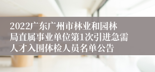 2022广东广州市林业和园林局直属事业单位第1次引进急需人才入围体检人员名单公告