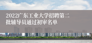 2022广东工业大学招聘第二批辅导员通过初审名单