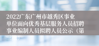 2022广东广州市越秀区事业单位面向优秀基层服务人员招聘事业编制人员拟聘人员公示（第三批）