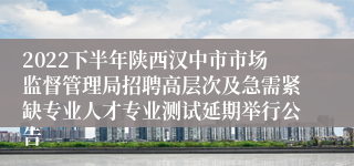 2022下半年陕西汉中市市场监督管理局招聘高层次及急需紧缺专业人才专业测试延期举行公告