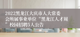 2022黑龙江大庆市人大常委会所属事业单位“黑龙江人才周”校园招聘5人公告