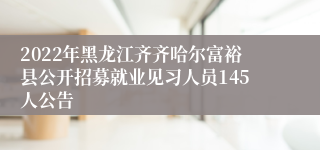 2022年黑龙江齐齐哈尔富裕县公开招募就业见习人员145人公告