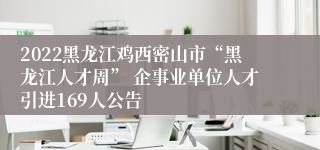 2022黑龙江鸡西密山市“黑龙江人才周” 企事业单位人才引进169人公告